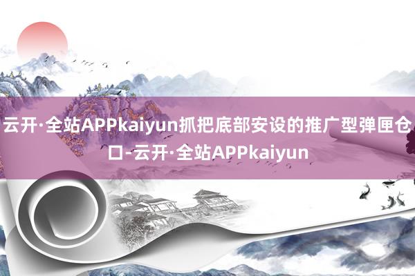 云开·全站APPkaiyun抓把底部安设的推广型弹匣仓口-云开·全站APPkaiyun