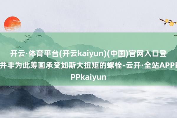开云·体育平台(开云kaiyun)(中国)官网入口登录拧紧并非为此筹画承受如斯大扭矩的螺栓-云开·全站APPkaiyun