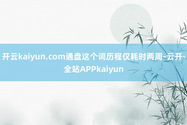 开云kaiyun.com通盘这个词历程仅耗时两周-云开·全站APPkaiyun