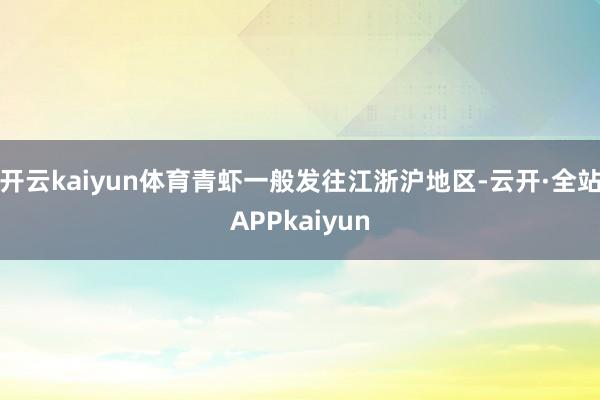开云kaiyun体育青虾一般发往江浙沪地区-云开·全站APPkaiyun