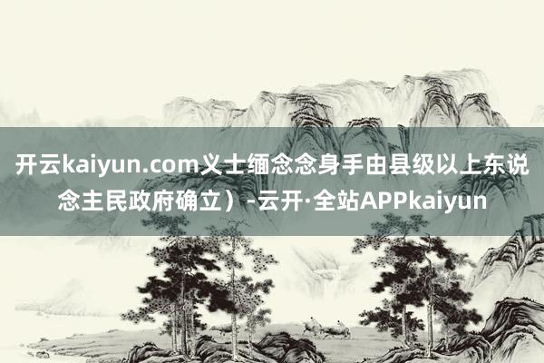 开云kaiyun.com义士缅念念身手由县级以上东说念主民政府确立）-云开·全站APPkaiyun