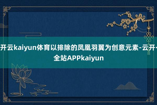 开云kaiyun体育以排除的凤凰羽翼为创意元素-云开·全站APPkaiyun