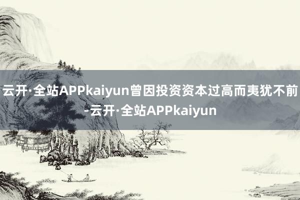 云开·全站APPkaiyun曾因投资资本过高而夷犹不前-云开·全站APPkaiyun