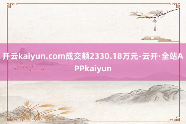 开云kaiyun.com成交额2330.18万元-云开·全站APPkaiyun