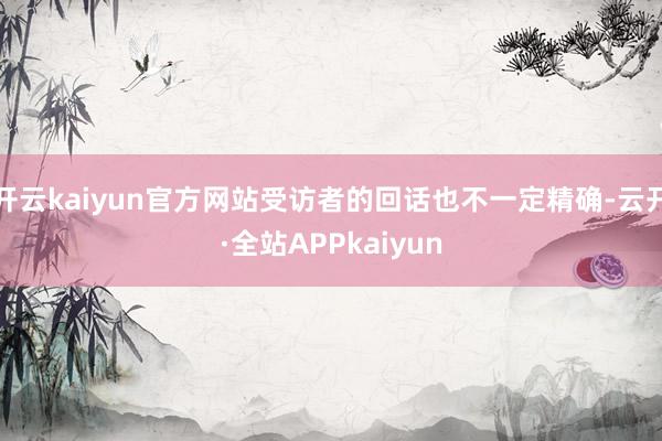 开云kaiyun官方网站受访者的回话也不一定精确-云开·全站APPkaiyun