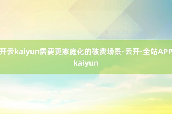开云kaiyun需要更家庭化的破费场景-云开·全站APPkaiyun