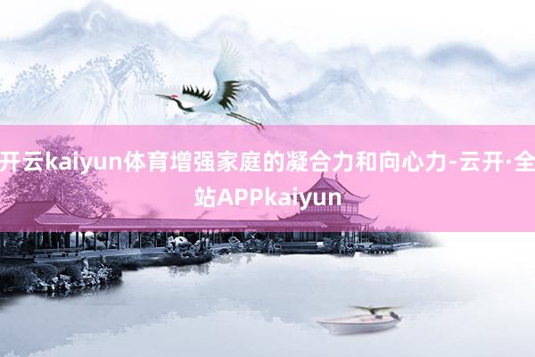 开云kaiyun体育增强家庭的凝合力和向心力-云开·全站APPkaiyun