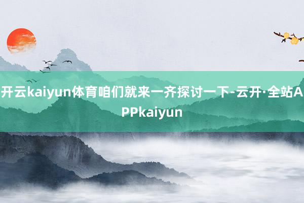 开云kaiyun体育咱们就来一齐探讨一下-云开·全站APPkaiyun