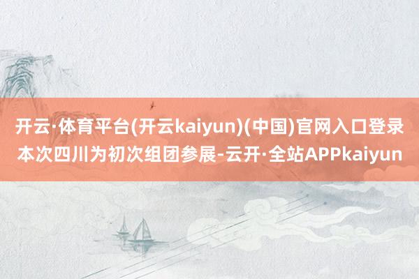 开云·体育平台(开云kaiyun)(中国)官网入口登录本次四川为初次组团参展-云开·全站APPkaiyun