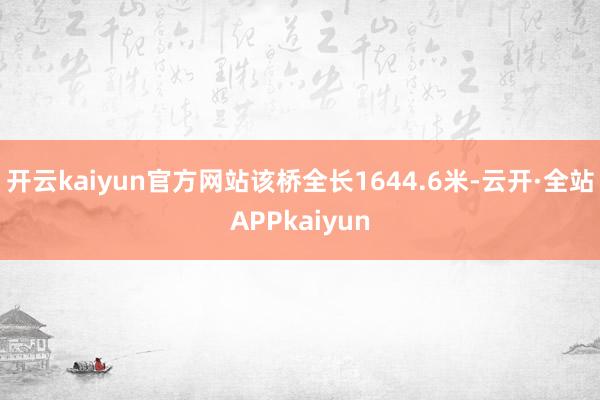 开云kaiyun官方网站该桥全长1644.6米-云开·全站APPkaiyun
