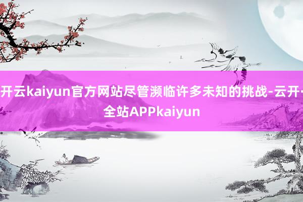 开云kaiyun官方网站尽管濒临许多未知的挑战-云开·全站APPkaiyun
