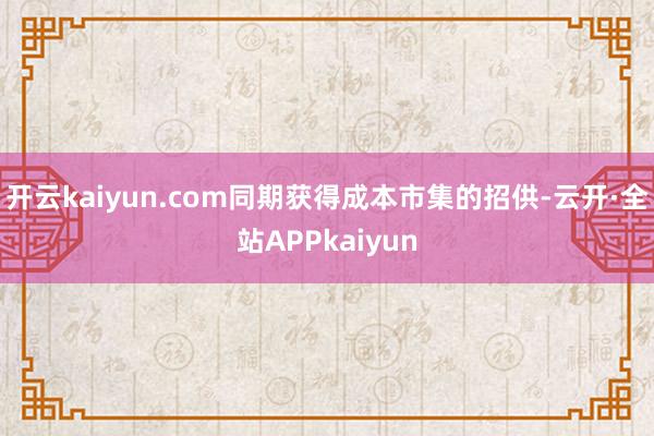 开云kaiyun.com同期获得成本市集的招供-云开·全站APPkaiyun