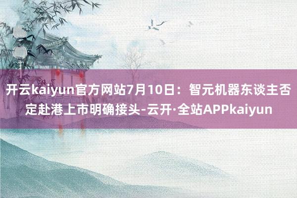 开云kaiyun官方网站7月10日：智元机器东谈主否定赴港上市明确接头-云开·全站APPkaiyun