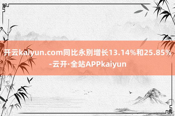 开云kaiyun.com同比永别增长13.14%和25.85%-云开·全站APPkaiyun
