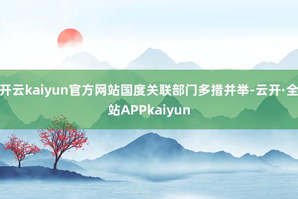 开云kaiyun官方网站国度关联部门多措并举-云开·全站APPkaiyun