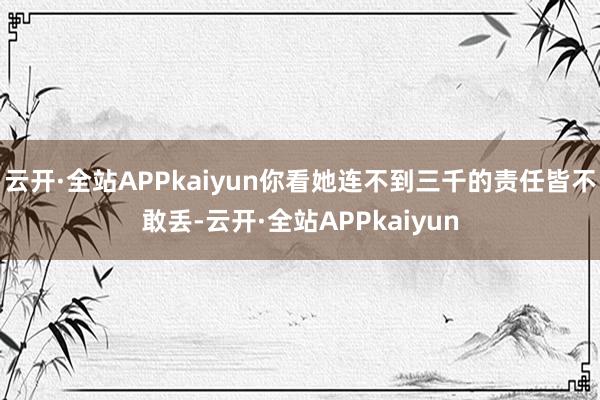 云开·全站APPkaiyun你看她连不到三千的责任皆不敢丢-云开·全站APPkaiyun