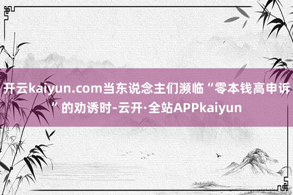 开云kaiyun.com当东说念主们濒临“零本钱高申诉”的劝诱时-云开·全站APPkaiyun