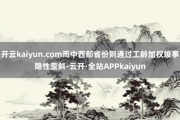 开云kaiyun.com而中西部省份则通过工龄加权竣事隐性歪斜-云开·全站APPkaiyun
