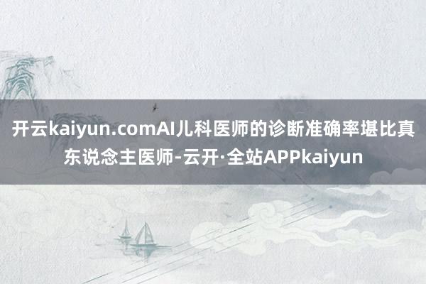 开云kaiyun.comAI儿科医师的诊断准确率堪比真东说念主医师-云开·全站APPkaiyun