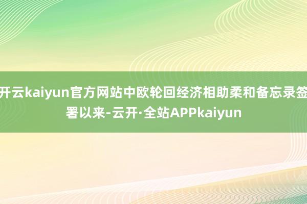 开云kaiyun官方网站中欧轮回经济相助柔和备忘录签署以来-云开·全站APPkaiyun