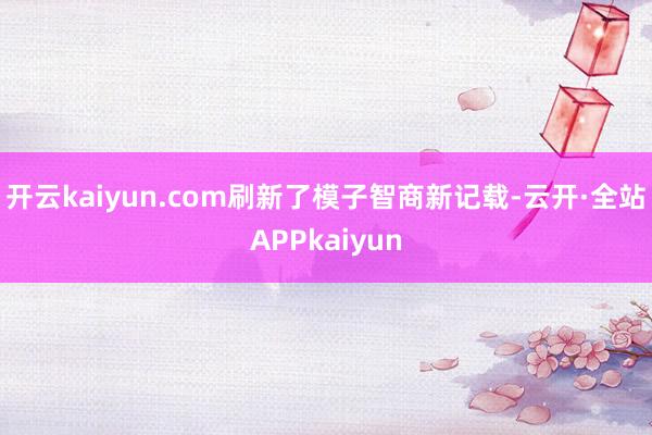 开云kaiyun.com刷新了模子智商新记载-云开·全站APPkaiyun