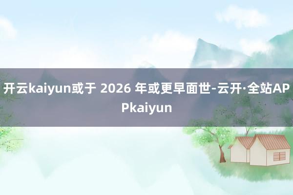 开云kaiyun或于 2026 年或更早面世-云开·全站APPkaiyun