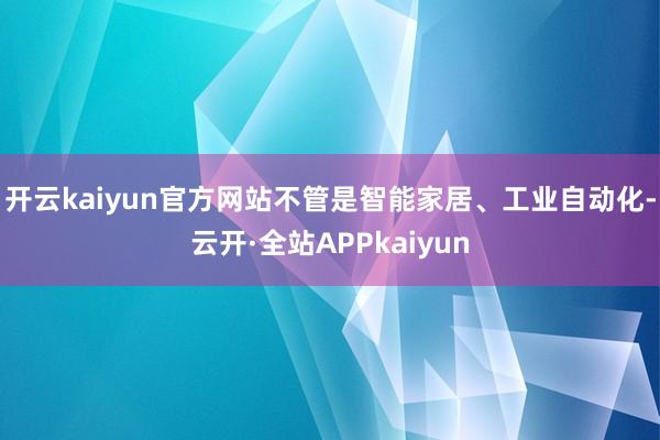 开云kaiyun官方网站不管是智能家居、工业自动化-云开·全站APPkaiyun