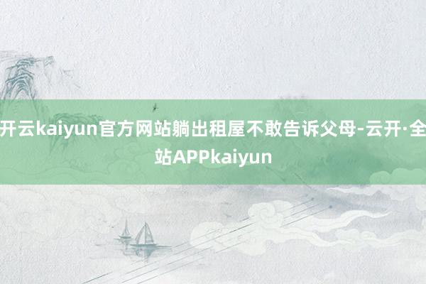 开云kaiyun官方网站躺出租屋不敢告诉父母-云开·全站APPkaiyun
