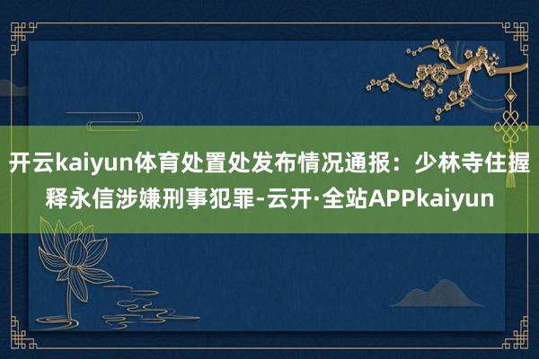 开云kaiyun体育处置处发布情况通报：少林寺住握释永信涉嫌刑事犯罪-云开·全站APPkaiyun