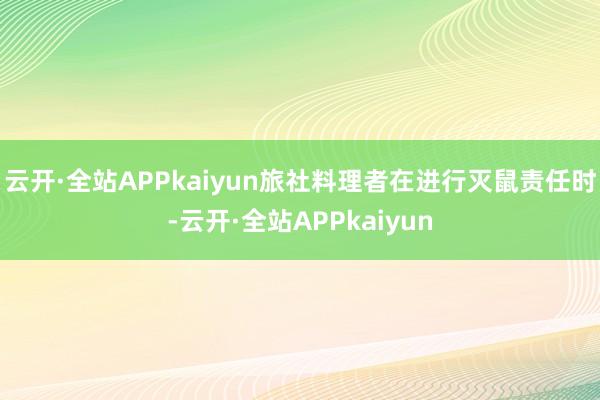 云开·全站APPkaiyun旅社料理者在进行灭鼠责任时-云开·全站APPkaiyun