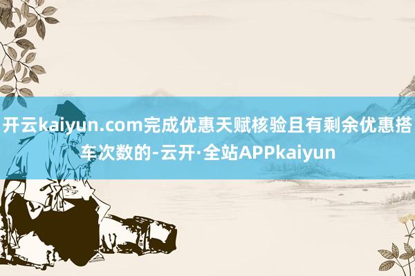 开云kaiyun.com完成优惠天赋核验且有剩余优惠搭车次数的-云开·全站APPkaiyun