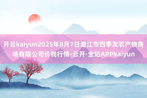 开云kaiyun2025年8月7日潜江市四季友农产物商场有限公司价钱行情-云开·全站APPkaiyun