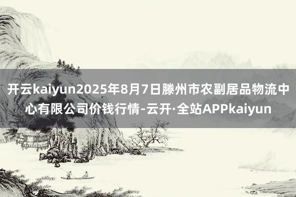 开云kaiyun2025年8月7日滕州市农副居品物流中心有限公司价钱行情-云开·全站APPkaiyun
