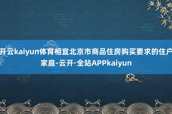 开云kaiyun体育相宜北京市商品住房购买要求的住户家庭-云开·全站APPkaiyun
