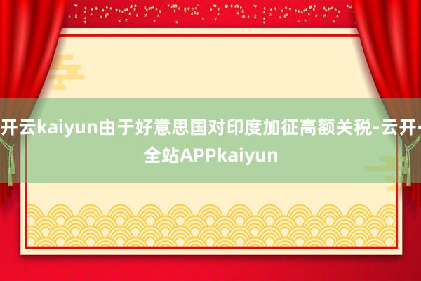 开云kaiyun由于好意思国对印度加征高额关税-云开·全站APPkaiyun