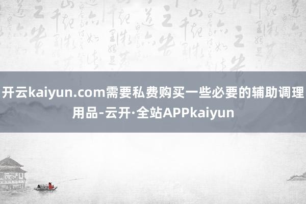 开云kaiyun.com需要私费购买一些必要的辅助调理用品-云开·全站APPkaiyun
