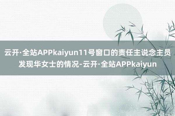 云开·全站APPkaiyun11号窗口的责任主说念主员发现华女士的情况-云开·全站APPkaiyun