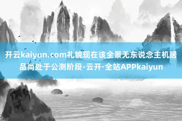 开云kaiyun.com礼貌现在该全景无东说念主机居品尚处于公测阶段-云开·全站APPkaiyun