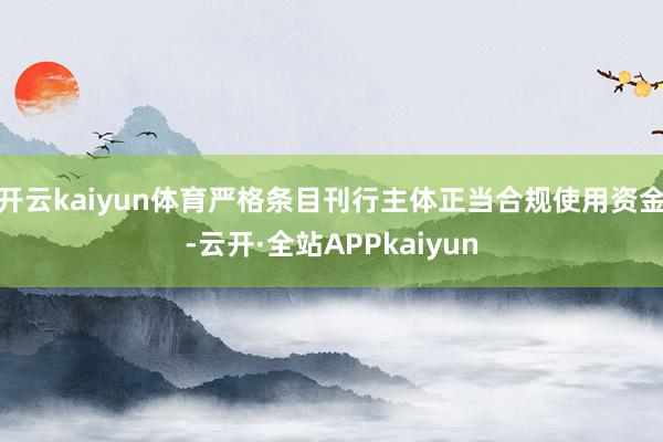 开云kaiyun体育严格条目刊行主体正当合规使用资金-云开·全站APPkaiyun