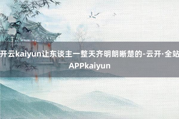 开云kaiyun让东谈主一整天齐明朗晰楚的-云开·全站APPkaiyun