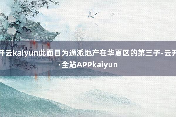 开云kaiyun此面目为通派地产在华夏区的第三子-云开·全站APPkaiyun