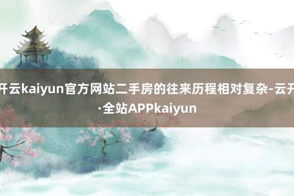 开云kaiyun官方网站二手房的往来历程相对复杂-云开·全站APPkaiyun