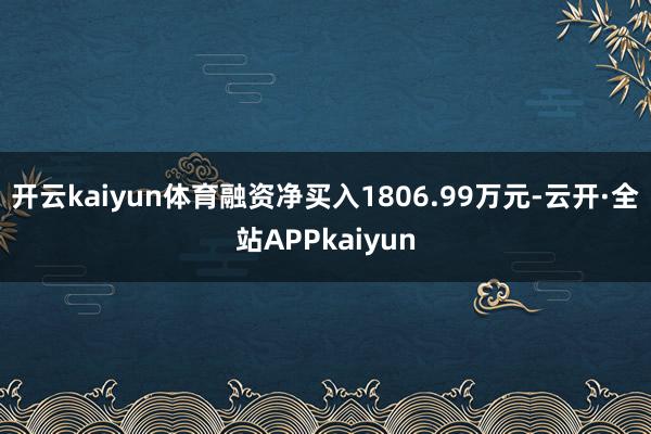 开云kaiyun体育融资净买入1806.99万元-云开·全站APPkaiyun