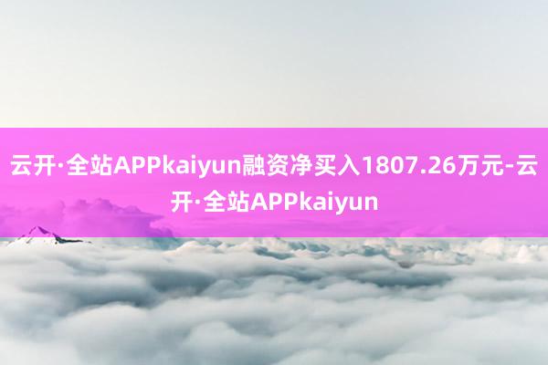云开·全站APPkaiyun融资净买入1807.26万元-云开·全站APPkaiyun