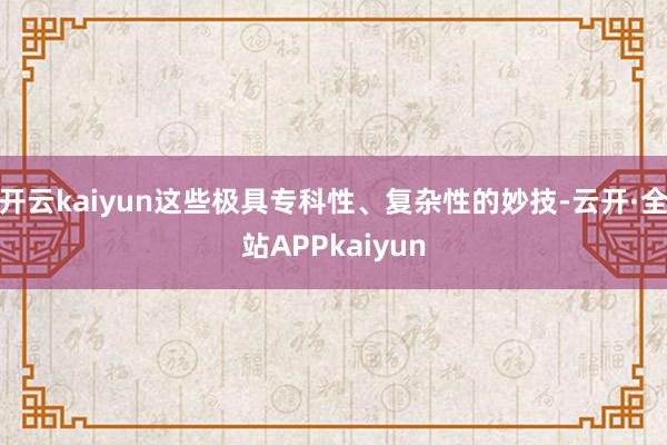 开云kaiyun这些极具专科性、复杂性的妙技-云开·全站APPkaiyun