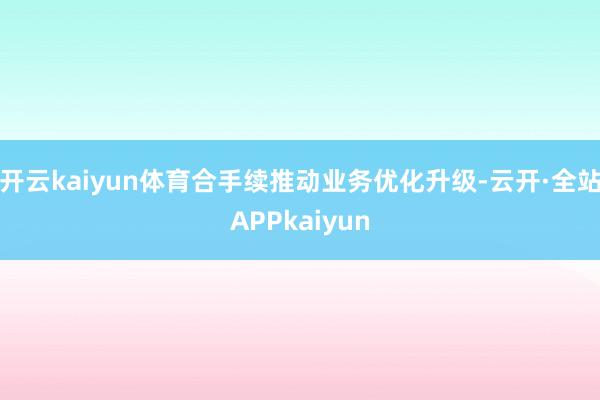 开云kaiyun体育合手续推动业务优化升级-云开·全站APPkaiyun