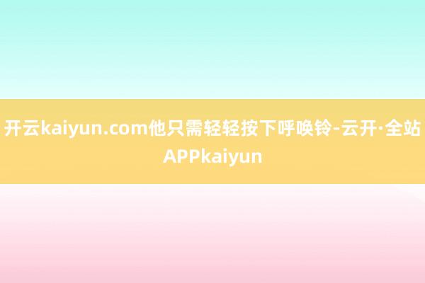 开云kaiyun.com他只需轻轻按下呼唤铃-云开·全站APPkaiyun