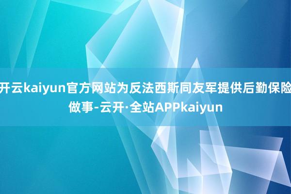 开云kaiyun官方网站为反法西斯同友军提供后勤保险做事-云开·全站APPkaiyun