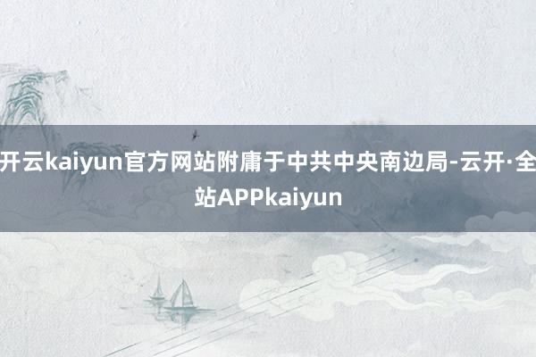 开云kaiyun官方网站附庸于中共中央南边局-云开·全站APPkaiyun