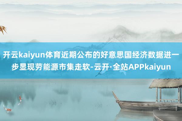 开云kaiyun体育近期公布的好意思国经济数据进一步显现劳能源市集走软-云开·全站APPkaiyun